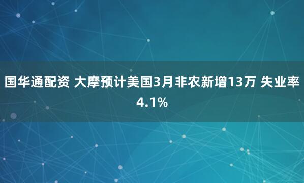 国华通配资 大摩预计美国3月非农新增13万 失业率4.1%