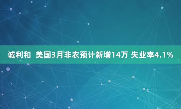 诚利和  美国3月非农预计新增14万 失业率4.1%