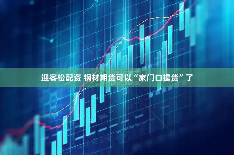 迎客松配资 钢材期货可以“家门口提货”了
