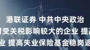 港联证券 中共中央政治局会议：对受关税影响较大的企业 提高失业保险基金稳岗返还比例