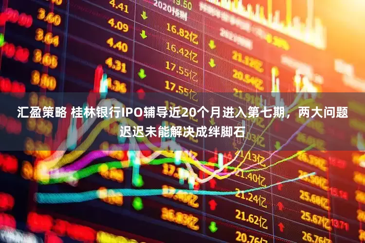 汇盈策略 桂林银行IPO辅导近20个月进入第七期，两大问题迟迟未能解决成绊脚石