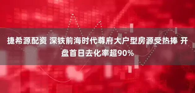 捷希源配资 深铁前海时代尊府大户型房源受热捧 开盘首日去化率超90%