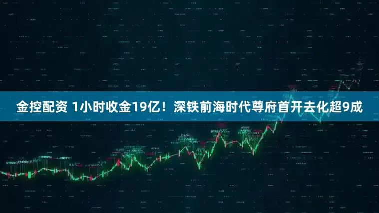 金控配资 1小时收金19亿！深铁前海时代尊府首开去化超9成
