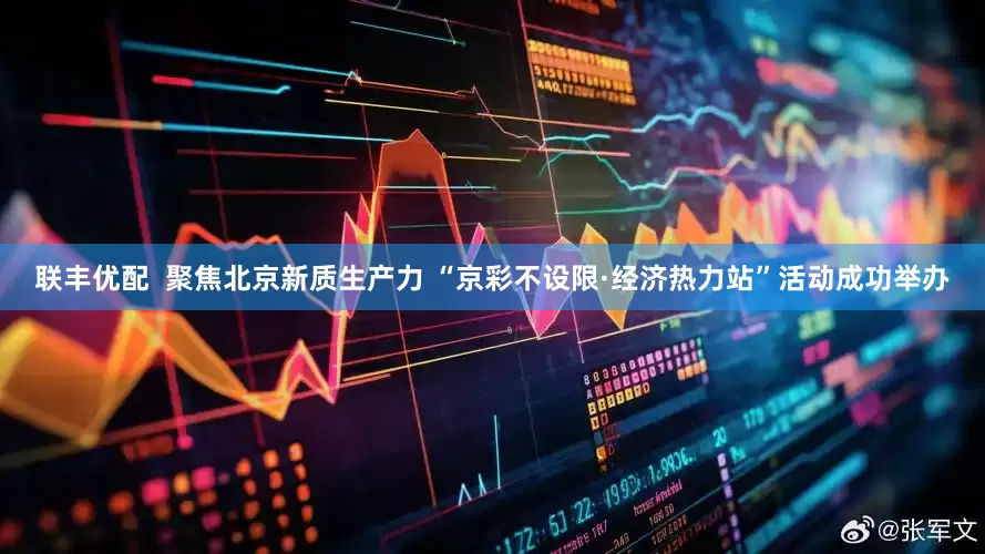 联丰优配  聚焦北京新质生产力 “京彩不设限·经济热力站”活动成功举办