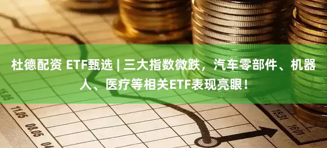 杜德配资 ETF甄选 | 三大指数微跌，汽车零部件、机器人、医疗等相关ETF表现亮眼！