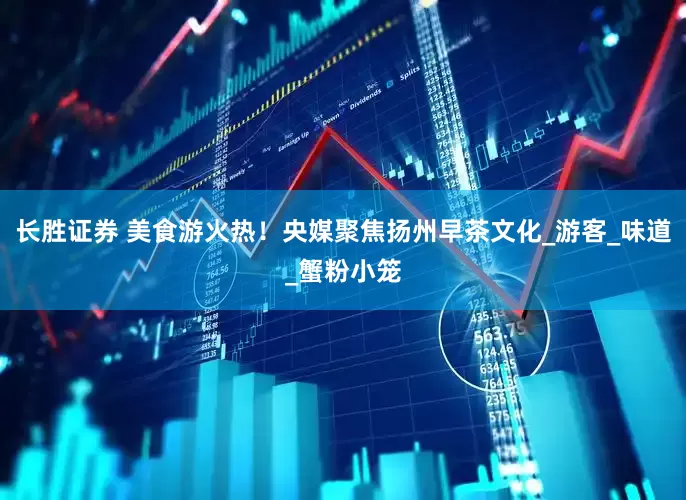长胜证券 美食游火热！央媒聚焦扬州早茶文化_游客_味道_蟹粉小笼