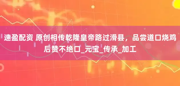 速盈配资 原创相传乾隆皇帝路过滑县，品尝道口烧鸡后赞不绝口_元宝_传承_加工