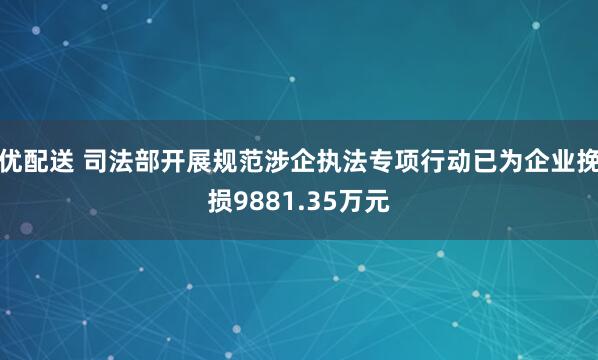 优配送 司法部开展规范涉企执法专项行动已为企业挽损9881.35万元