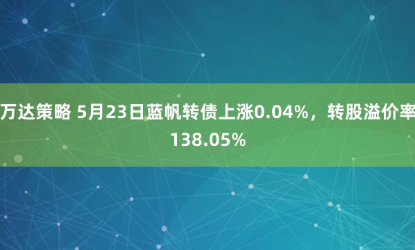万达策略 5月23日蓝帆转债上涨0.04%，转股溢价率138.05%