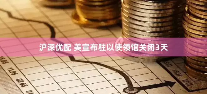 沪深优配 美宣布驻以使领馆关闭3天