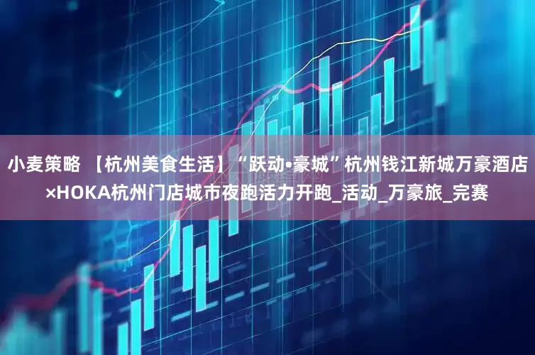 小麦策略 【杭州美食生活】“跃动•豪城”杭州钱江新城万豪酒店×HOKA杭州门店城市夜跑活力开跑_活动_万豪旅_完赛