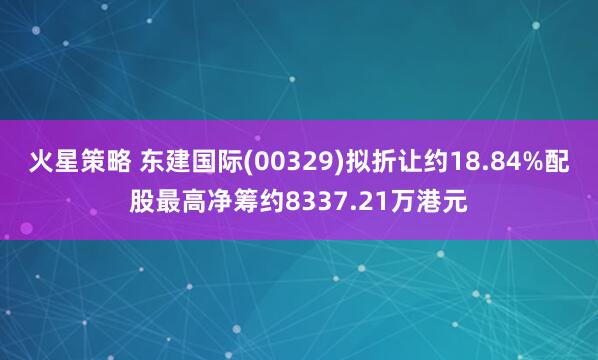 火星策略 东建国际(00329)拟折让约18.84%配股最高净筹约8337.21万港元