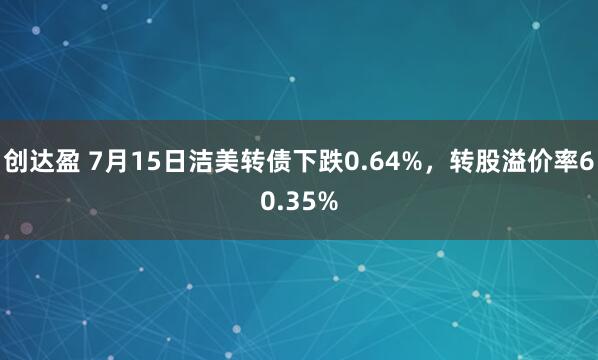 创达盈 7月15日洁美转债下跌0.64%，转股溢价率60.35%