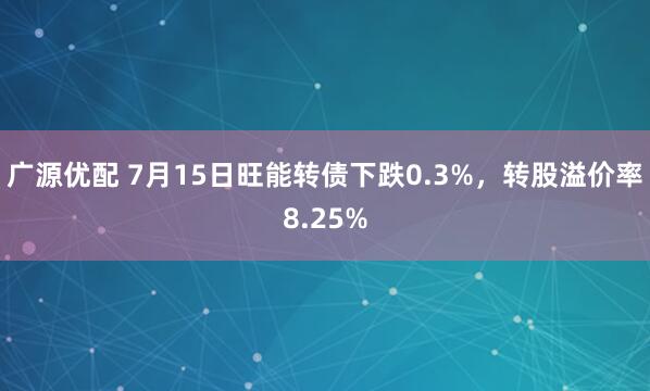 广源优配 7月15日旺能转债下跌0.3%，转股溢价率8.25%
