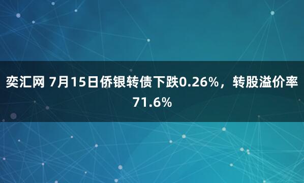 奕汇网 7月15日侨银转债下跌0.26%，转股溢价率71.6%
