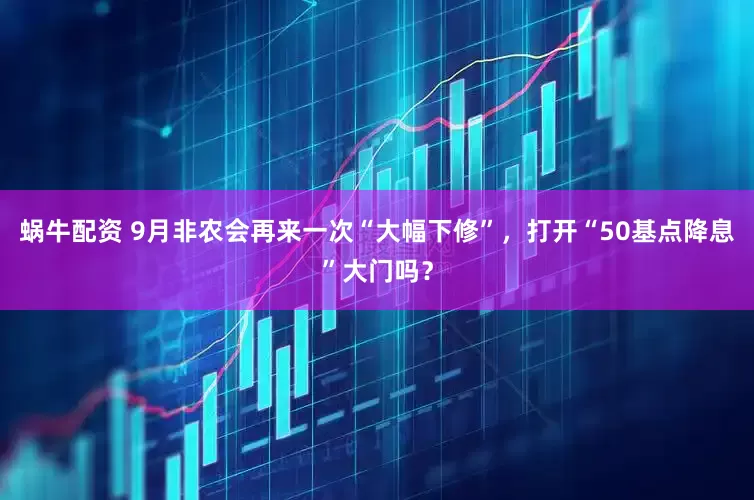 蜗牛配资 9月非农会再来一次“大幅下修”，打开“50基点降息”大门吗？