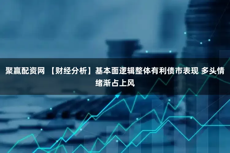 聚赢配资网 【财经分析】基本面逻辑整体有利债市表现 多头情绪渐占上风