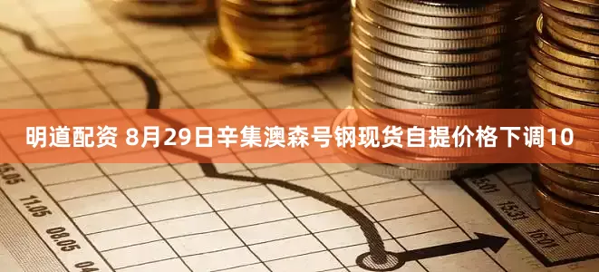 明道配资 8月29日辛集澳森号钢现货自提价格下调10