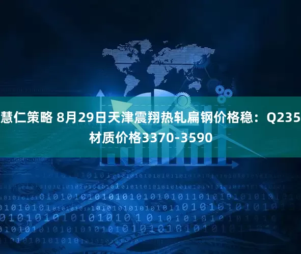 慧仁策略 8月29日天津震翔热轧扁钢价格稳：Q235材质价格3370-3590