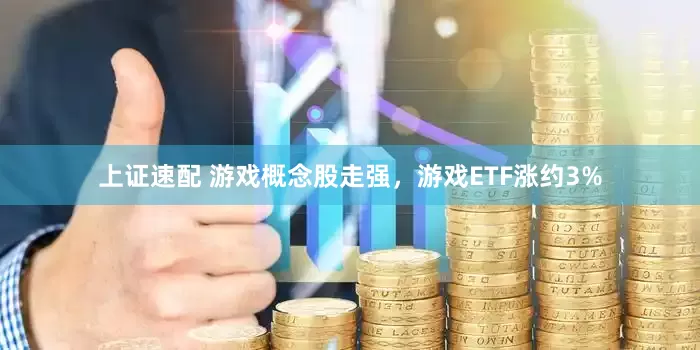 上证速配 游戏概念股走强，游戏ETF涨约3%