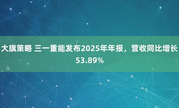 大旗策略 三一重能发布2025年年报，营收同比增长53.89%