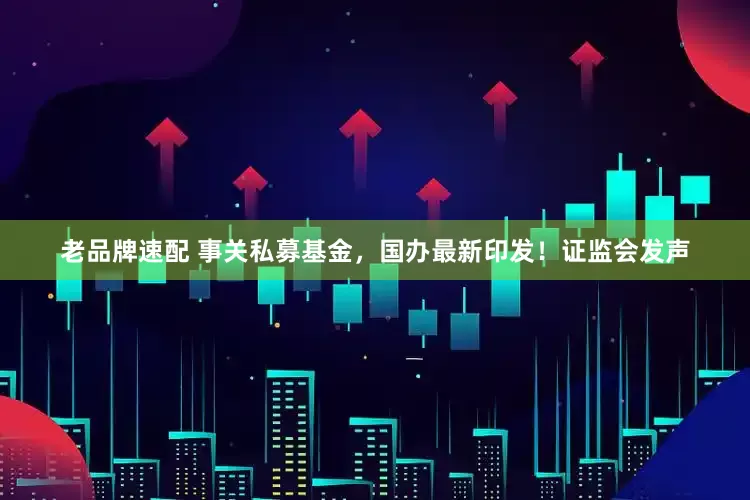老品牌速配 事关私募基金，国办最新印发！证监会发声