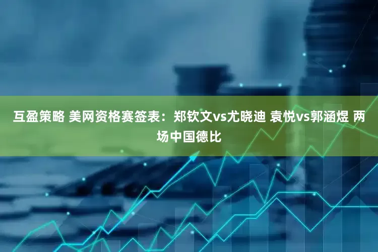 互盈策略 美网资格赛签表：郑钦文vs尤晓迪 袁悦vs郭涵煜 两场中国德比