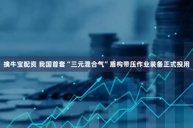 擒牛宝配资 我国首套“三元混合气”盾构带压作业装备正式投用