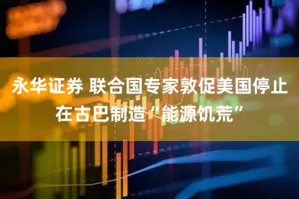 永华证券 联合国专家敦促美国停止在古巴制造“能源饥荒”