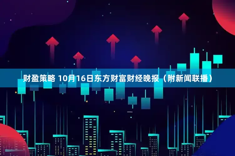 财盈策略 10月16日东方财富财经晚报（附新闻联播）
